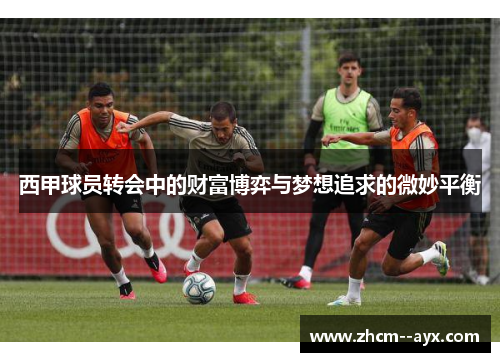 西甲球员转会中的财富博弈与梦想追求的微妙平衡