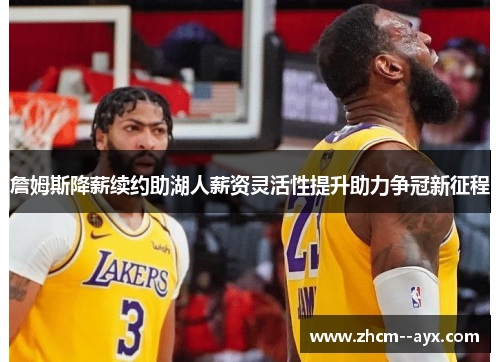 詹姆斯降薪续约助湖人薪资灵活性提升助力争冠新征程