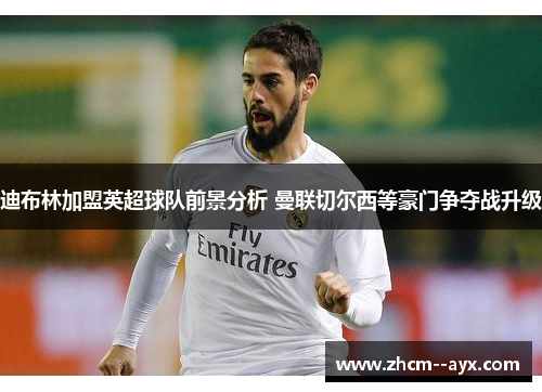 迪布林加盟英超球队前景分析 曼联切尔西等豪门争夺战升级