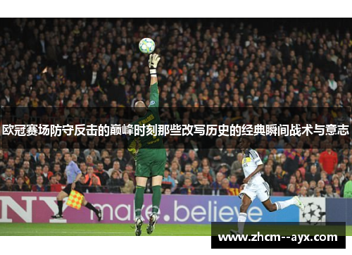 欧冠赛场防守反击的巅峰时刻那些改写历史的经典瞬间战术与意志
