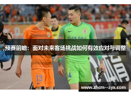 预赛前瞻：面对未来客场挑战如何有效应对与调整