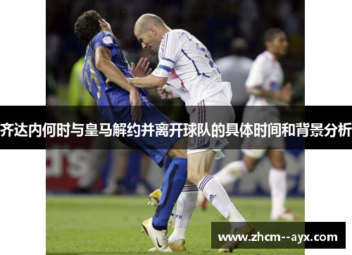 齐达内何时与皇马解约并离开球队的具体时间和背景分析