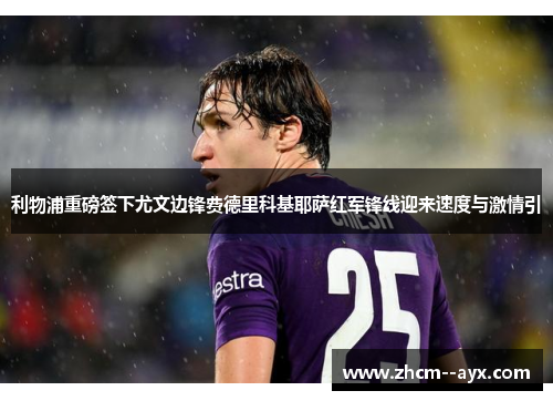 利物浦重磅签下尤文边锋费德里科基耶萨红军锋线迎来速度与激情引