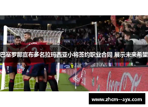 巴塞罗那宣布多名拉玛西亚小将签约职业合同 展示未来希望