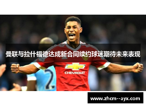 曼联与拉什福德达成新合同续约球迷期待未来表现