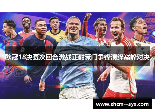 欧冠18决赛次回合激战正酣豪门争锋演绎巅峰对决