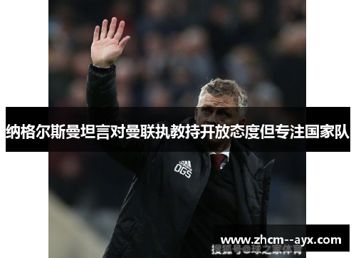 纳格尔斯曼坦言对曼联执教持开放态度但专注国家队