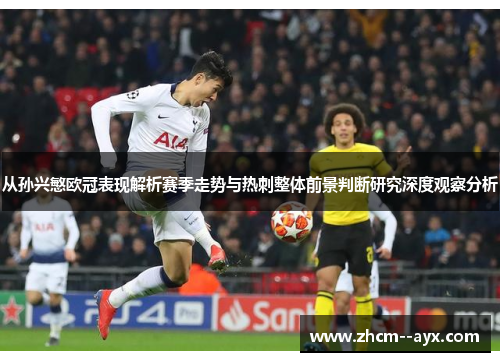 从孙兴慜欧冠表现解析赛季走势与热刺整体前景判断研究深度观察分析