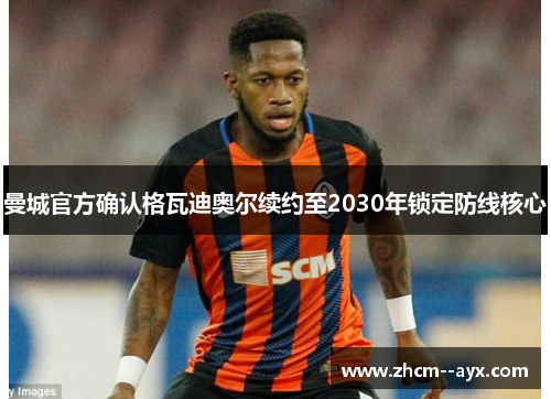 曼城官方确认格瓦迪奥尔续约至2030年锁定防线核心