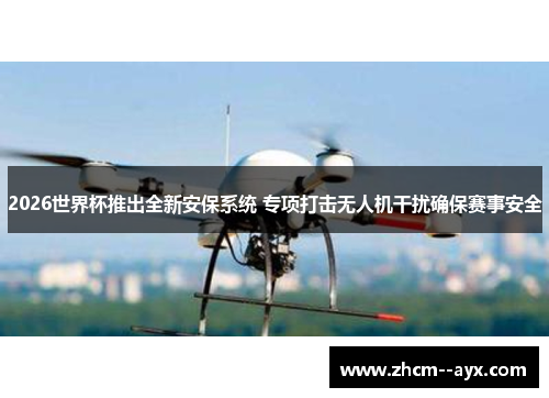 2026世界杯推出全新安保系统 专项打击无人机干扰确保赛事安全