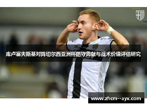 库卢塞夫斯基对阵切尔西亚洲杯防守贡献与战术价值评估研究