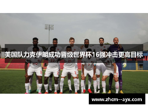美国队力克伊朗成功晋级世界杯16强冲击更高目标