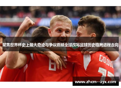 聚焦世界杯史上最大奇迹与争议震撼全球改写足球历史格局进程走向